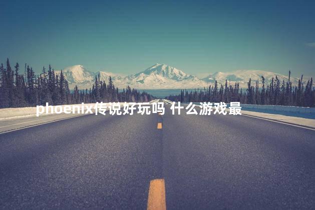 phoenix传说好玩吗 什么游戏最好玩